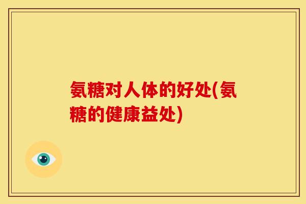 氨糖对人体的好处(氨糖的健康益处)