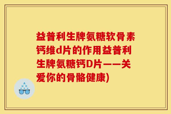 益普利生牌氨糖软骨素钙维d片的作用益普利生牌氨糖钙D片——关爱你的骨骼健康)