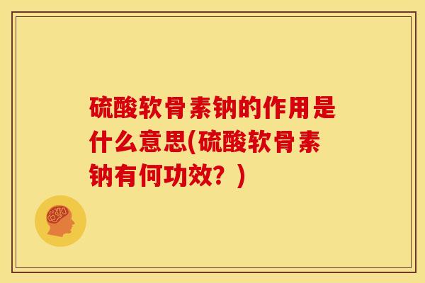 硫酸软骨素钠的作用是什么意思(硫酸软骨素钠有何功效？)