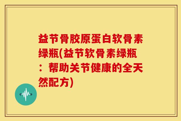 益节骨胶原蛋白软骨素绿瓶(益节软骨素绿瓶：帮助关节健康的全天然配方)
