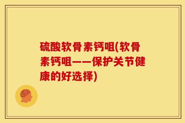 硫酸软骨素钙咀(软骨素钙咀——保护关节健康的好选择)