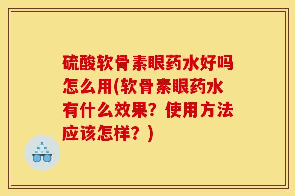 硫酸软骨素眼药水好吗怎么用(软骨素眼药水有什么效果？使用方法应该怎样？)