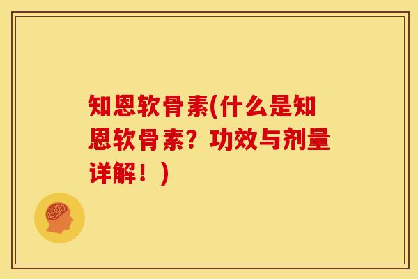 知恩软骨素(什么是知恩软骨素？功效与剂量详解！)