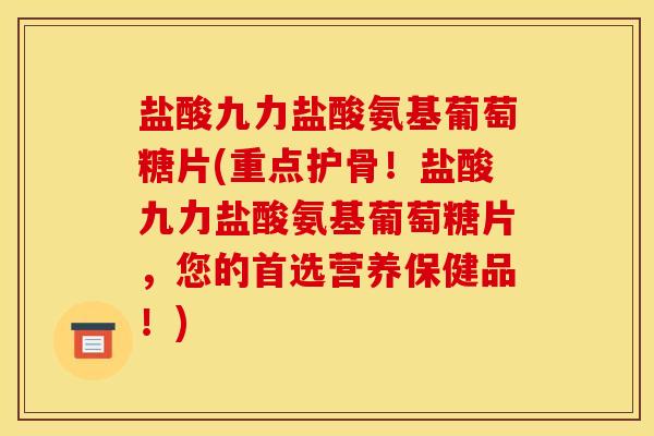 盐酸九力盐酸氨基葡萄糖片(重点护骨！盐酸九力盐酸氨基葡萄糖片，您的首选营养保健品！)