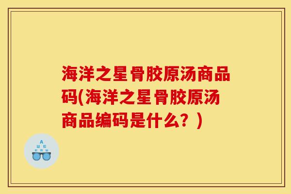 海洋之星骨胶原汤商品码(海洋之星骨胶原汤商品编码是什么？)