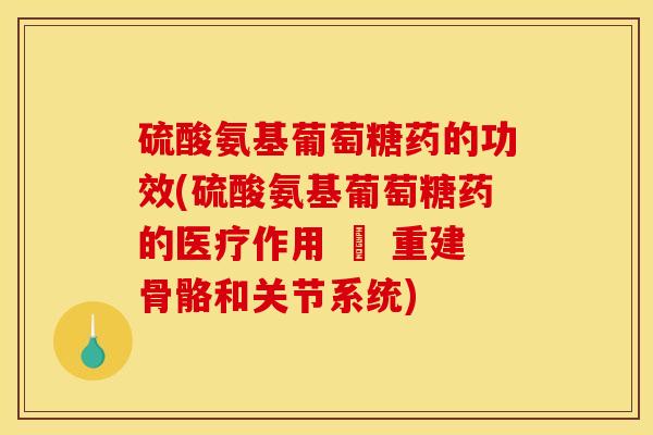 硫酸氨基葡萄糖药的功效(硫酸氨基葡萄糖药的医疗作用 – 重建骨骼和关节系统)