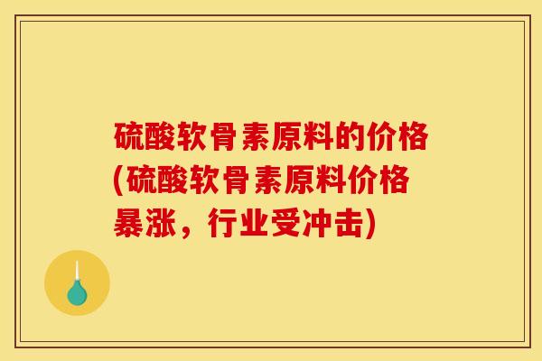 硫酸软骨素原料的价格(硫酸软骨素原料价格暴涨，行业受冲击)