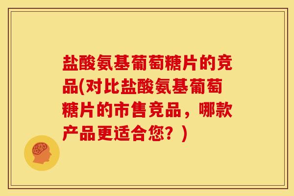 盐酸氨基葡萄糖片的竞品(对比盐酸氨基葡萄糖片的市售竞品，哪款产品更适合您？)