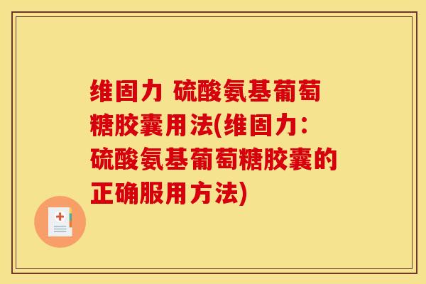 维固力 硫酸氨基葡萄糖胶囊用法(维固力：硫酸氨基葡萄糖胶囊的正确服用方法)