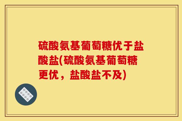 硫酸氨基葡萄糖优于盐酸盐(硫酸氨基葡萄糖更优，盐酸盐不及)