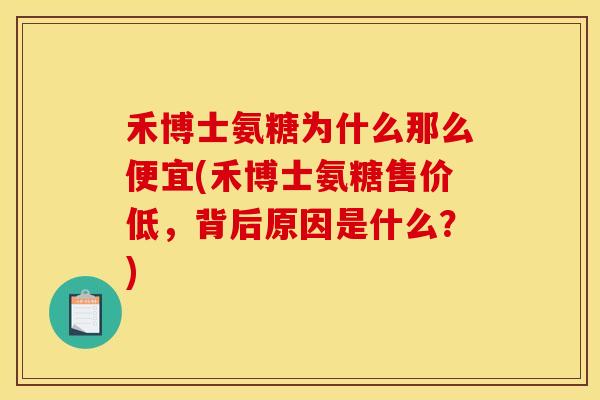 禾博士氨糖为什么那么便宜(禾博士氨糖售价低，背后原因是什么？)