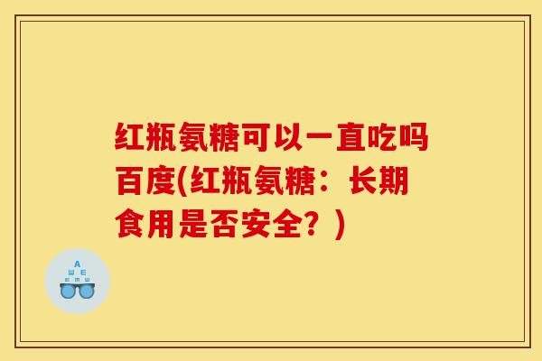 红瓶氨糖可以一直吃吗百度(红瓶氨糖：长期食用是否安全？)