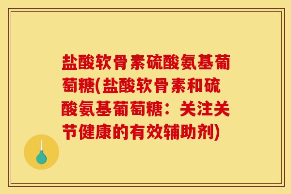 盐酸软骨素硫酸氨基葡萄糖(盐酸软骨素和硫酸氨基葡萄糖：关注关节健康的有效辅助剂)