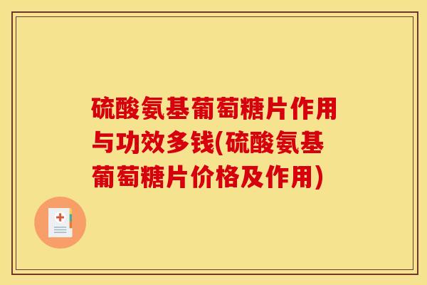 硫酸氨基葡萄糖片作用与功效多钱(硫酸氨基葡萄糖片价格及作用)