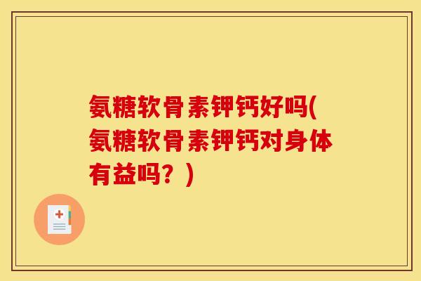 氨糖软骨素钾钙好吗(氨糖软骨素钾钙对身体有益吗？)