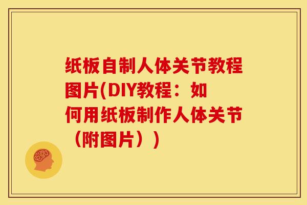 纸板自制人体关节教程图片(DIY教程：如何用纸板制作人体关节（附图片）)