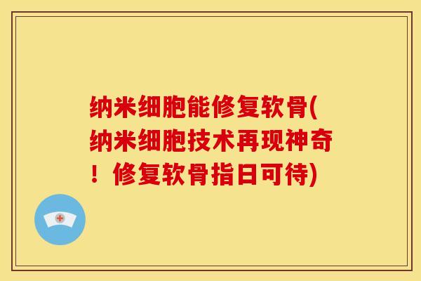 纳米细胞能修复软骨(纳米细胞技术再现神奇！修复软骨指日可待)