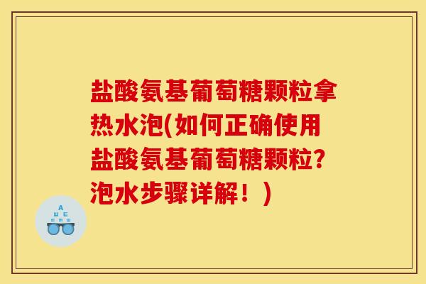 盐酸氨基葡萄糖颗粒拿热水泡(如何正确使用盐酸氨基葡萄糖颗粒？泡水步骤详解！)