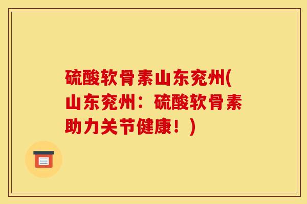 硫酸软骨素山东兖州(山东兖州：硫酸软骨素助力关节健康！)