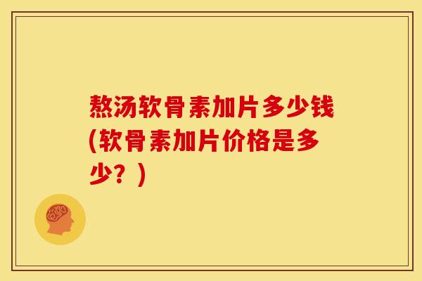 熬汤软骨素加片多少钱(软骨素加片价格是多少？)
