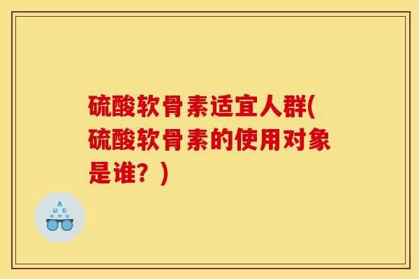 硫酸软骨素适宜人群(硫酸软骨素的使用对象是谁？)