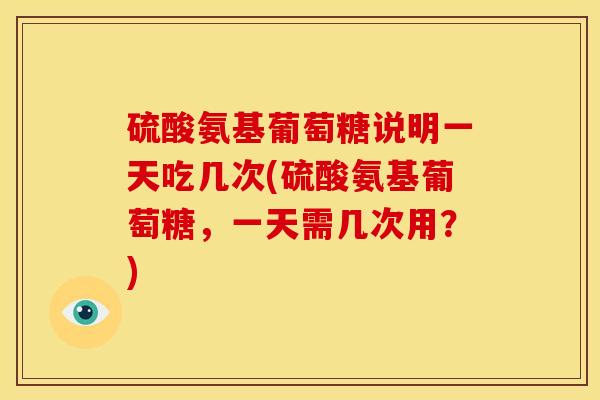硫酸氨基葡萄糖说明一天吃几次(硫酸氨基葡萄糖，一天需几次用？)
