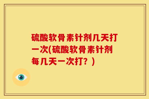 硫酸软骨素针剂几天打一次(硫酸软骨素针剂每几天一次打？)