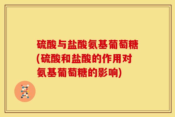 硫酸与盐酸氨基葡萄糖(硫酸和盐酸的作用对氨基葡萄糖的影响)
