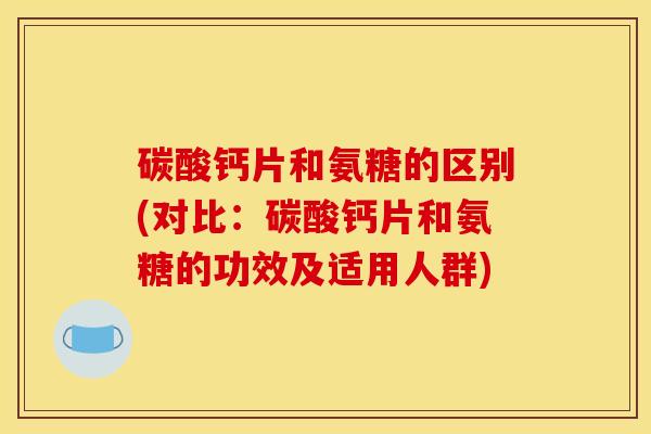 碳酸钙片和氨糖的区别(对比：碳酸钙片和氨糖的功效及适用人群)