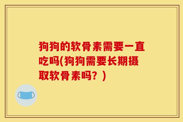 狗狗的软骨素需要一直吃吗(狗狗需要长期摄取软骨素吗？)