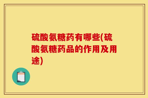 硫酸氨糖药有哪些(硫酸氨糖药品的作用及用途)