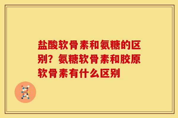 盐酸软骨素和氨糖的区别？氨糖软骨素和胶原软骨素有什么区别