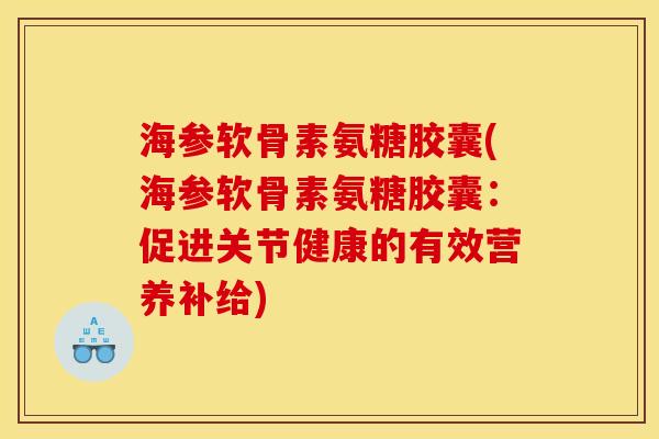 海参软骨素氨糖胶囊(海参软骨素氨糖胶囊：促进关节健康的有效营养补给)