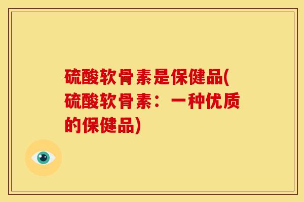 硫酸软骨素是保健品(硫酸软骨素：一种优质的保健品)