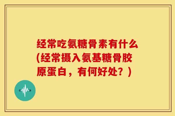 经常吃氨糖骨素有什么(经常摄入氨基糖骨胶原蛋白，有何好处？)
