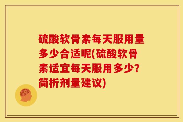 硫酸软骨素每天服用量多少合适呢(硫酸软骨素适宜每天服用多少？简析剂量建议)