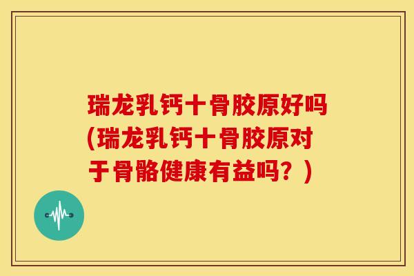 瑞龙乳钙十骨胶原好吗(瑞龙乳钙十骨胶原对于骨骼健康有益吗？)