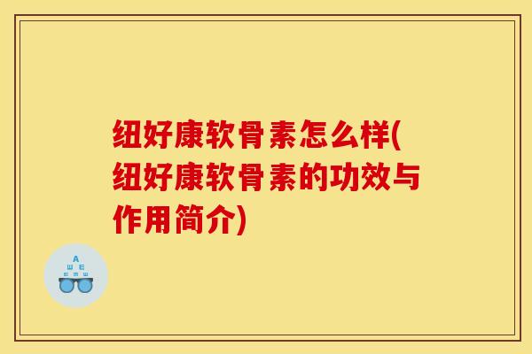 纽好康软骨素怎么样(纽好康软骨素的功效与作用简介)