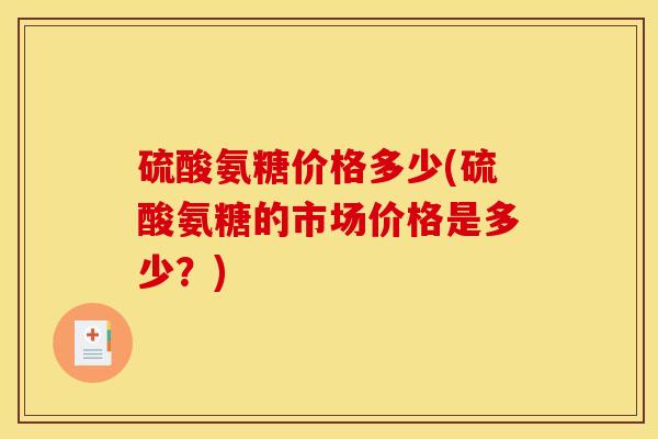 硫酸氨糖价格多少(硫酸氨糖的市场价格是多少？)
