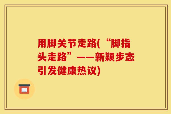 用脚关节走路(“脚指头走路”——新颖步态引发健康热议)
