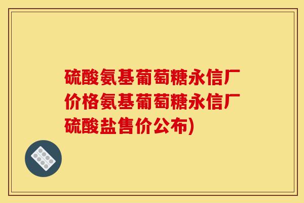 硫酸氨基葡萄糖永信厂价格氨基葡萄糖永信厂硫酸盐售价公布)