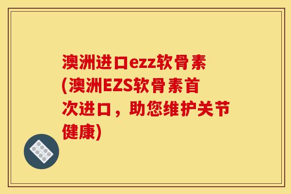 澳洲进口ezz软骨素(澳洲EZS软骨素首次进口，助您维护关节健康)