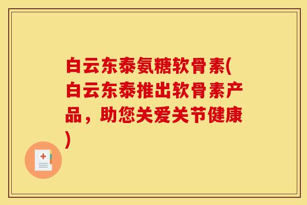 白云东泰氨糖软骨素(白云东泰推出软骨素产品，助您关爱关节健康)
