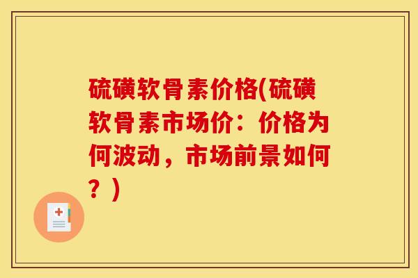 硫磺软骨素价格(硫磺软骨素市场价：价格为何波动，市场前景如何？)