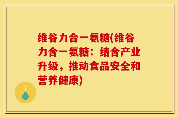 维谷力合一氨糖(维谷力合一氨糖：结合产业升级，推动食品安全和营养健康)