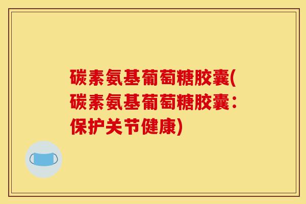 碳素氨基葡萄糖胶囊(碳素氨基葡萄糖胶囊：保护关节健康)