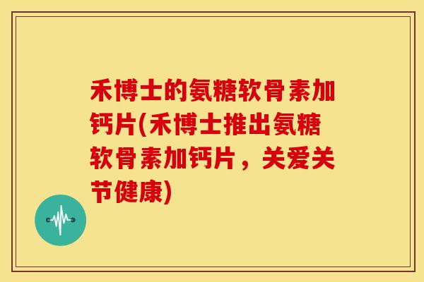 禾博士的氨糖软骨素加钙片(禾博士推出氨糖软骨素加钙片，关爱关节健康)