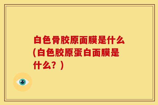 白色骨胶原面膜是什么(白色胶原蛋白面膜是什么？)