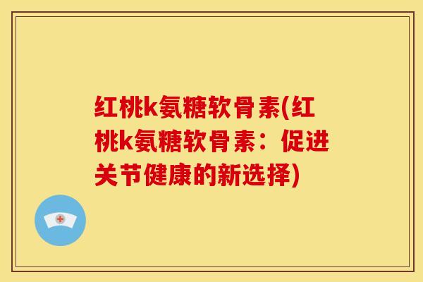 红桃k氨糖软骨素(红桃k氨糖软骨素：促进关节健康的新选择)