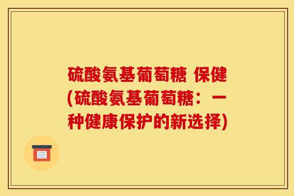 硫酸氨基葡萄糖 保健(硫酸氨基葡萄糖：一种健康保护的新选择)